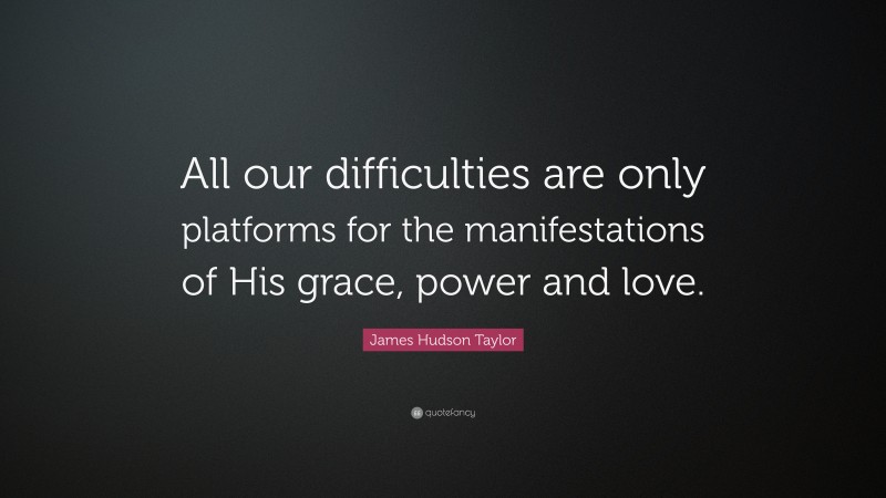 James Hudson Taylor Quote: “All our difficulties are only platforms for the manifestations of His grace, power and love.”