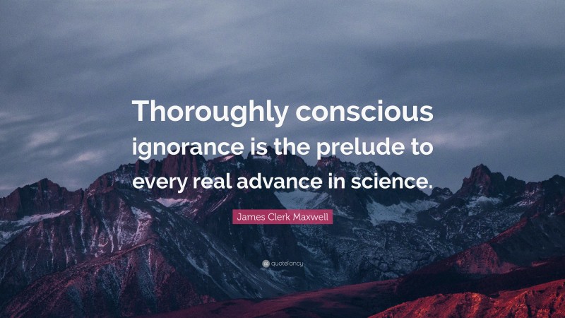 James Clerk Maxwell Quote: “Thoroughly conscious ignorance is the prelude to every real advance in science.”