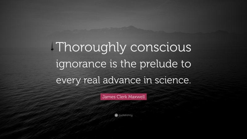 James Clerk Maxwell Quote: “Thoroughly conscious ignorance is the prelude to every real advance in science.”