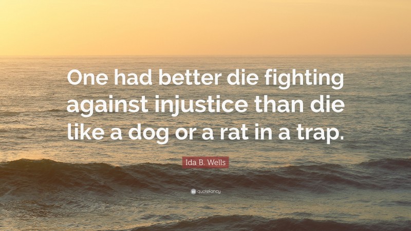 Ida B. Wells Quote: “One had better die fighting against injustice than die like a dog or a rat in a trap.”
