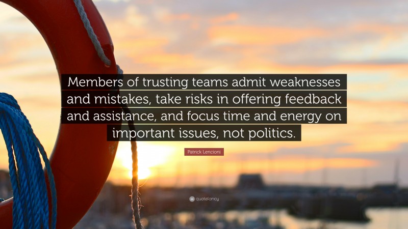 Patrick Lencioni Quote: “Members of trusting teams admit weaknesses and mistakes, take risks in offering feedback and assistance, and focus time and energy on important issues, not politics.”