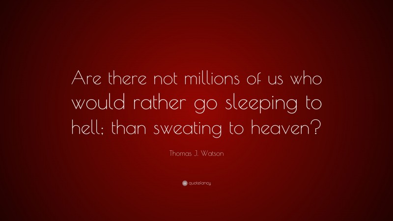 Thomas J. Watson Quote: “Are there not millions of us who would rather go sleeping to hell; than sweating to heaven?”