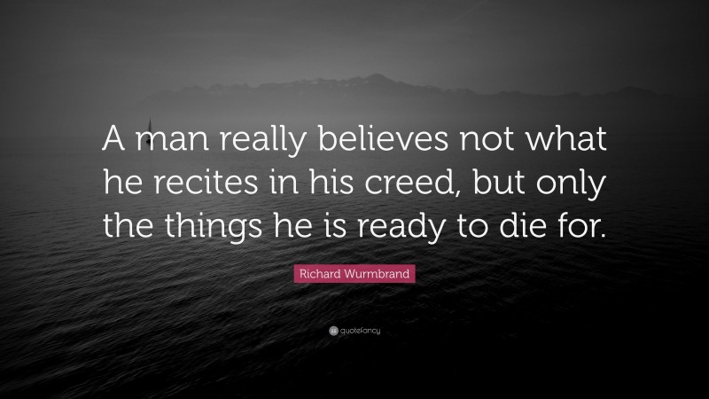 Richard Wurmbrand Quote: “A man really believes not what he recites in his creed, but only the things he is ready to die for.”
