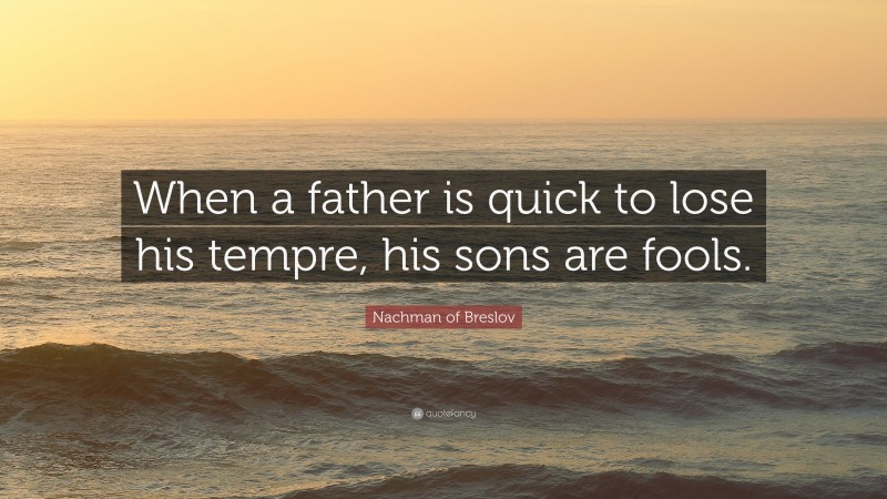Nachman of Breslov Quote: “When a father is quick to lose his tempre, his sons are fools.”