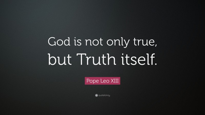 Pope Leo XIII Quote: “God is not only true, but Truth itself.”