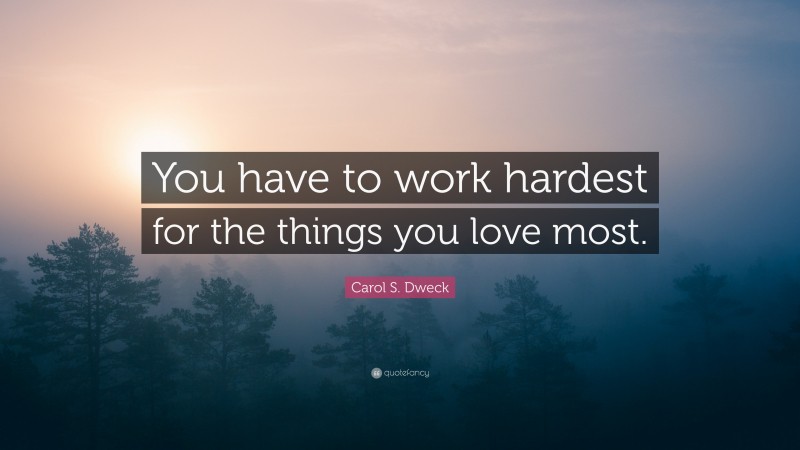 Carol S. Dweck Quote: “You have to work hardest for the things you love most.”