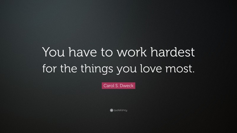 Carol S. Dweck Quote: “You have to work hardest for the things you love most.”