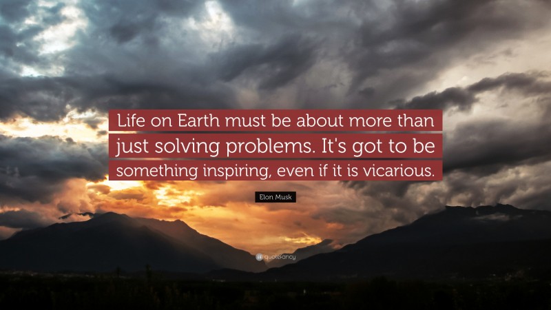 Elon Musk Quote: “Life on Earth must be about more than just solving problems. It’s got to be something inspiring, even if it is vicarious.”
