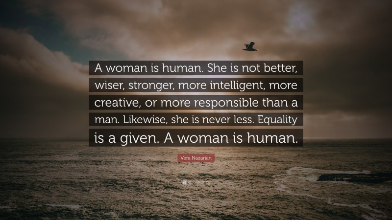 Vera Nazarian Quote: “A woman is human. She is not better, wiser, stronger, more intelligent, more creative, or more responsible than a man. Likewise, she is never less. Equality is a given. A woman is human.”