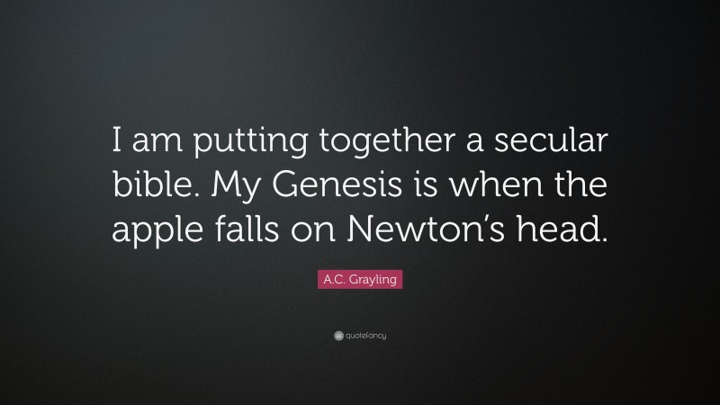 A.C. Grayling Quote: “I am putting together a secular bible. My Genesis is when the apple falls on Newton’s head.”