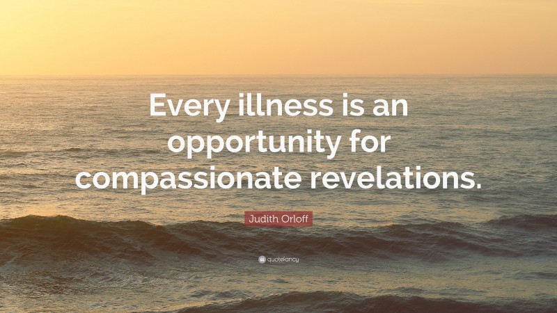 Judith Orloff Quote: “Every illness is an opportunity for compassionate revelations.”