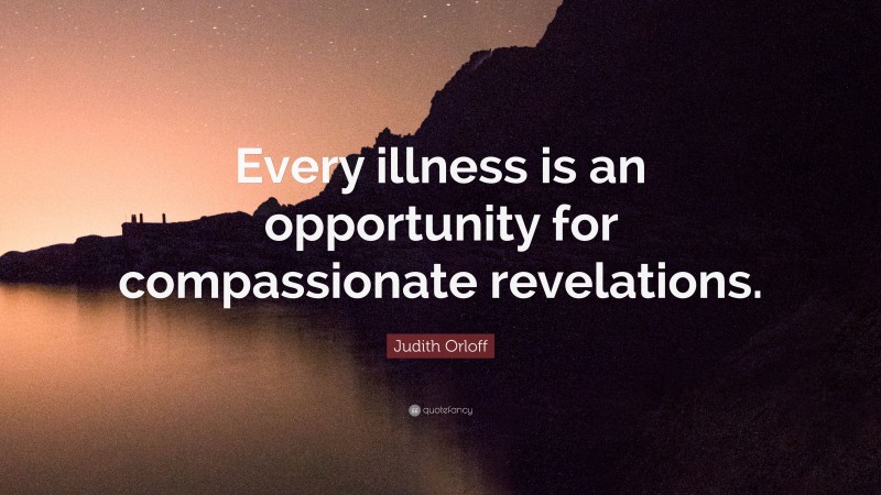 Judith Orloff Quote: “Every illness is an opportunity for compassionate revelations.”