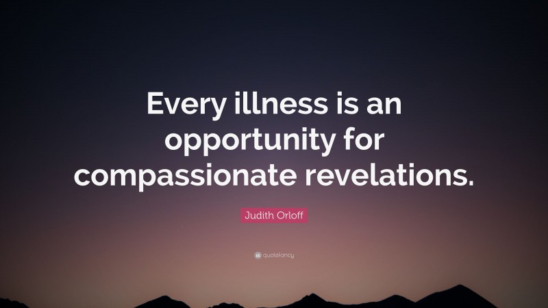 Judith Orloff Quote: “Every illness is an opportunity for compassionate revelations.”
