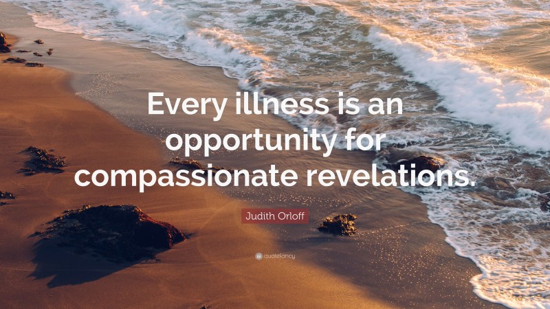 Judith Orloff Quote: “Every illness is an opportunity for compassionate revelations.”