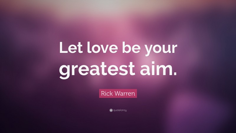 Rick Warren Quote: “Let love be your greatest aim.”