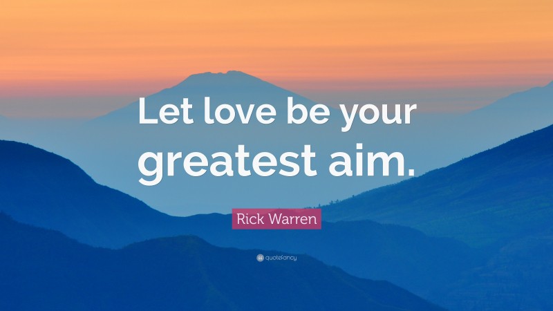 Rick Warren Quote: “Let love be your greatest aim.”