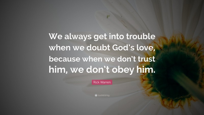 Rick Warren Quote: “We always get into trouble when we doubt God’s love, because when we don’t trust him, we don’t obey him.”