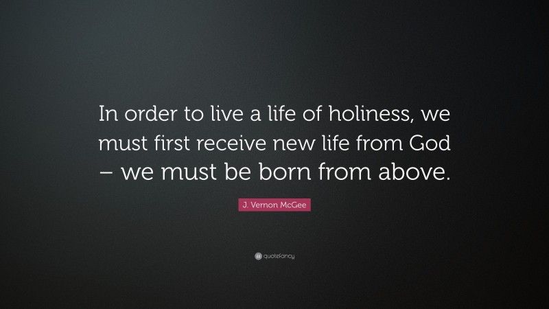J. Vernon McGee Quote: “In order to live a life of holiness, we must first receive new life from God – we must be born from above.”