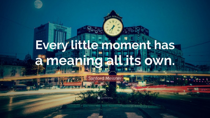Sanford Meisner Quote: “Every little moment has a meaning all its own.”