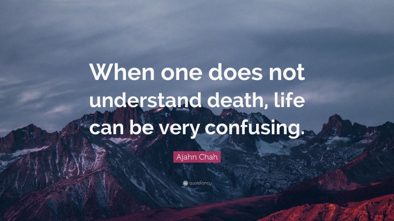 Ajahn Chah Quote: “When one does not understand death, life can be very confusing.”