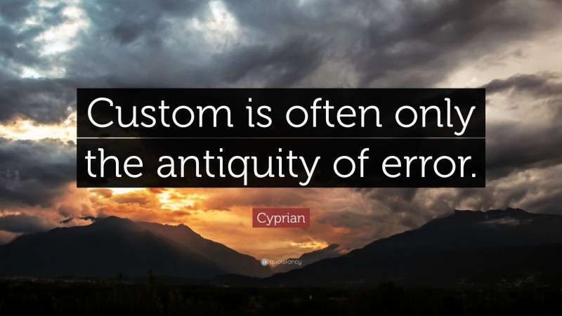 Cyprian Quote: “Custom is often only the antiquity of error.”