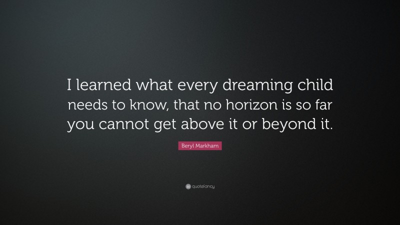 Beryl Markham Quote: “I learned what every dreaming child needs to know, that no horizon is so far you cannot get above it or beyond it.”