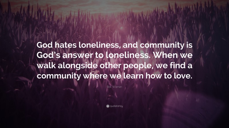 Rick Warren Quote: “God hates loneliness, and community is God’s answer to loneliness. When we walk alongside other people, we find a community where we learn how to love.”