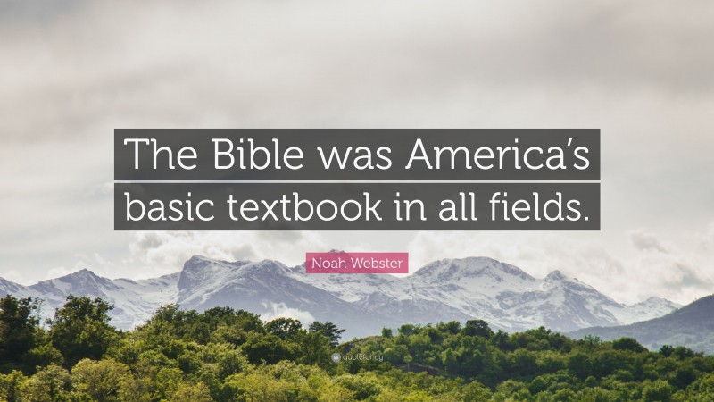 Noah Webster Quote: “The Bible was America’s basic textbook in all fields.”