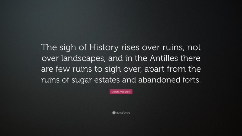 Derek Walcott Quote: “The sigh of History rises over ruins, not over landscapes, and in the Antilles there are few ruins to sigh over, apart from the ruins of sugar estates and abandoned forts.”