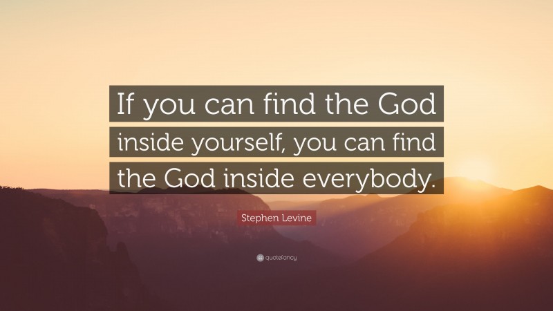 Stephen Levine Quote: “If you can find the God inside yourself, you can find the God inside everybody.”