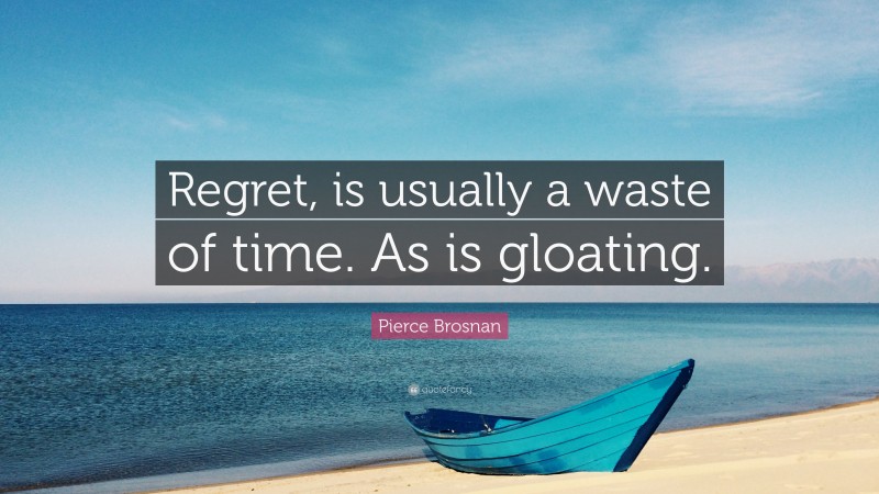 Pierce Brosnan Quote: “Regret, is usually a waste of time. As is gloating.”