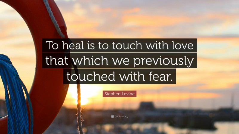 Stephen Levine Quote: “To heal is to touch with love that which we previously touched with fear.”