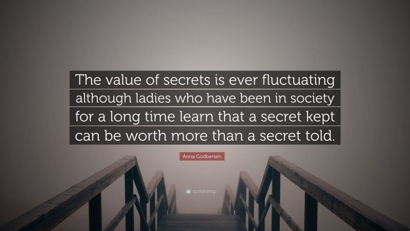 Anna Godbersen Quote: “The value of secrets is ever fluctuating although ladies who have been in society for a long time learn that a secret kept can be worth more than a secret told.”