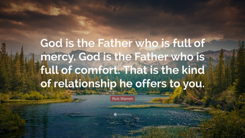 Rick Warren Quote: “God is the Father who is full of mercy. God is the Father who is full of comfort. That is the kind of relationship he offers to you.”
