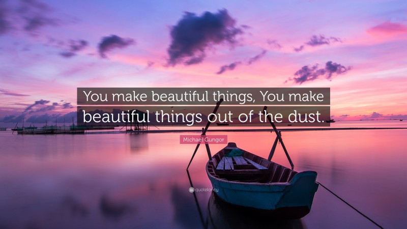 Michael Gungor Quote: “You make beautiful things, You make beautiful things out of the dust.”