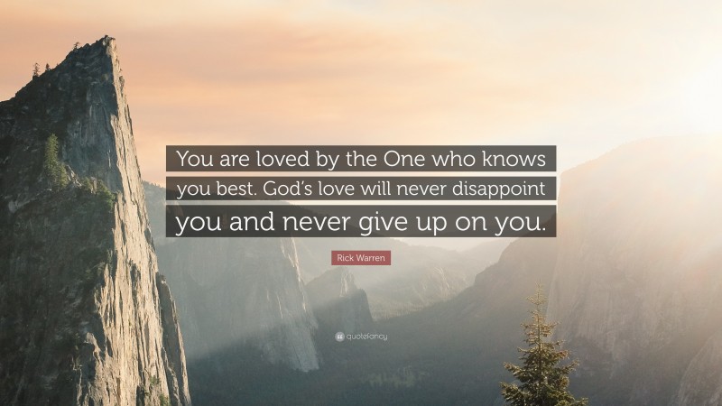 Rick Warren Quote: “You are loved by the One who knows you best. God’s love will never disappoint you and never give up on you.”