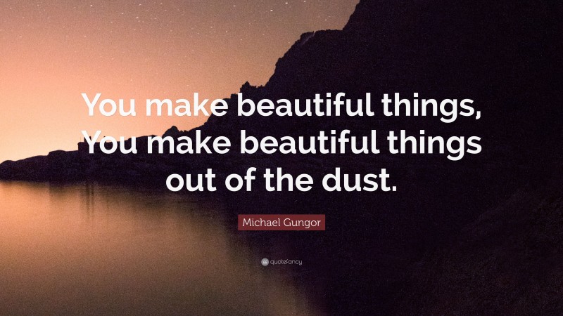 Michael Gungor Quote: “You make beautiful things, You make beautiful things out of the dust.”