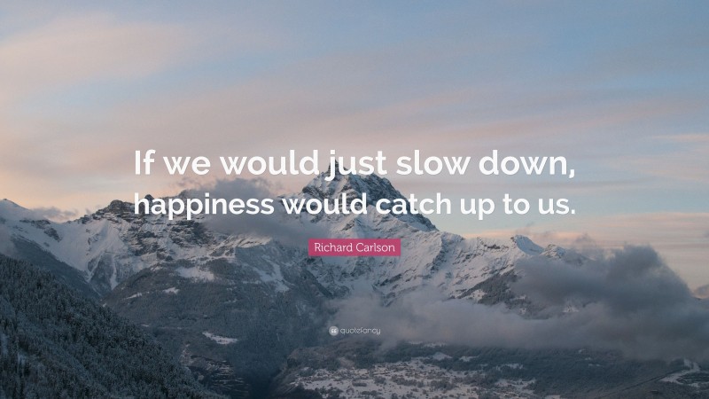 Richard Carlson Quote: “If we would just slow down, happiness would catch up to us.”