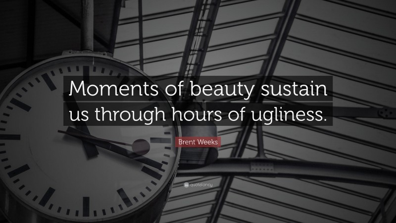 Brent Weeks Quote: “Moments of beauty sustain us through hours of ugliness.”