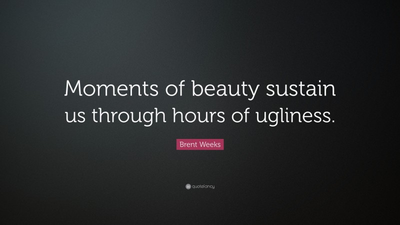 Brent Weeks Quote: “Moments of beauty sustain us through hours of ugliness.”