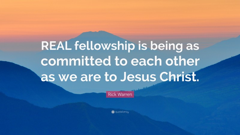 Rick Warren Quote: “REAL fellowship is being as committed to each other as we are to Jesus Christ.”