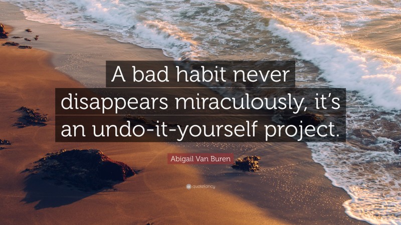 Abigail Van Buren Quote: “A bad habit never disappears miraculously, it’s an undo-it-yourself project.”