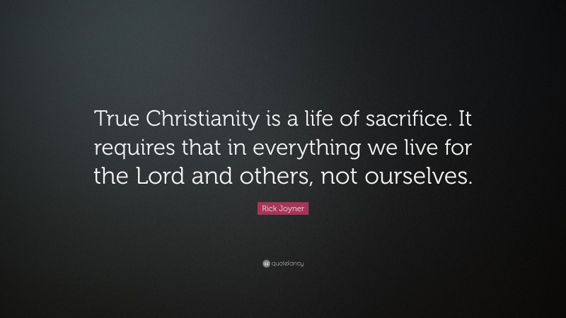 Rick Joyner Quote: “True Christianity is a life of sacrifice. It requires that in everything we live for the Lord and others, not ourselves.”