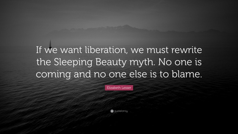Elizabeth Lesser Quote: “If we want liberation, we must rewrite the Sleeping Beauty myth. No one is coming and no one else is to blame.”