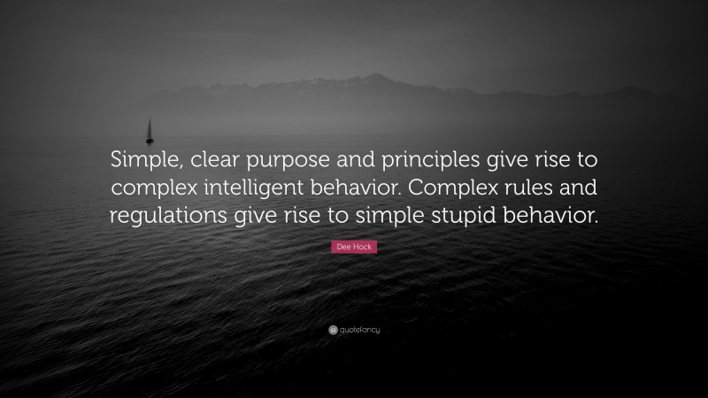 Dee Hock Quote: “Simple, clear purpose and principles give rise to complex intelligent behavior. Complex rules and regulations give rise to simple stupid behavior.”