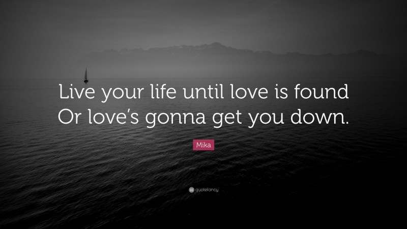Mika Quote: “Live your life until love is found Or love’s gonna get you down.”
