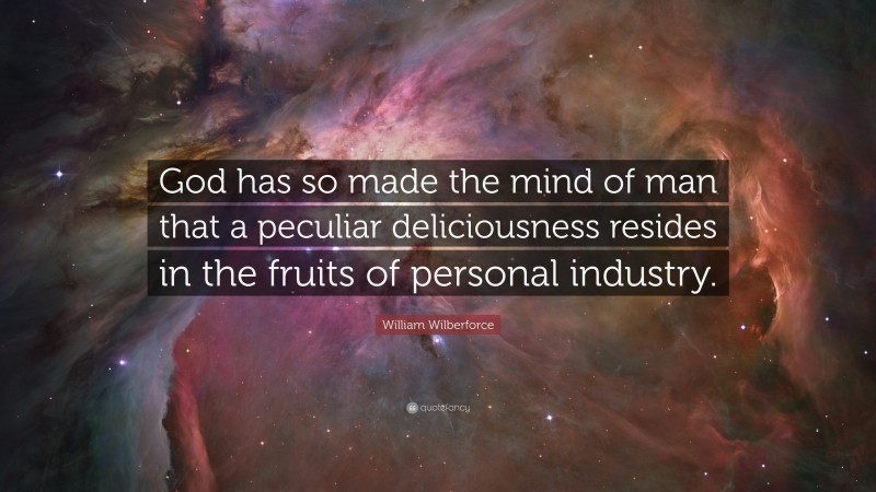 William Wilberforce Quote: “God has so made the mind of man that a peculiar deliciousness resides in the fruits of personal industry.”