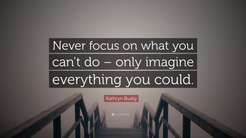 Kathryn Budig Quote: “Never focus on what you can’t do – only imagine everything you could.”