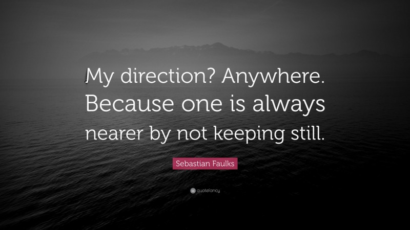 Sebastian Faulks Quote: “My direction? Anywhere. Because one is always nearer by not keeping still.”