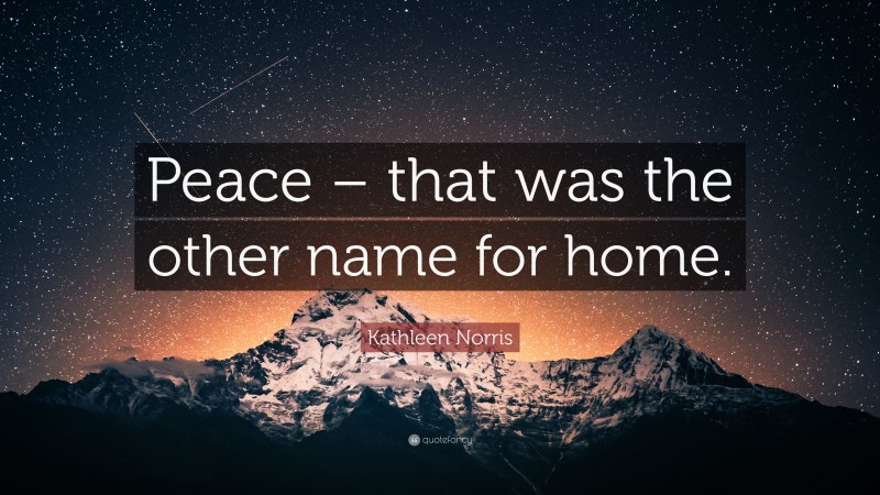 Kathleen Norris Quote: “Peace – that was the other name for home.”